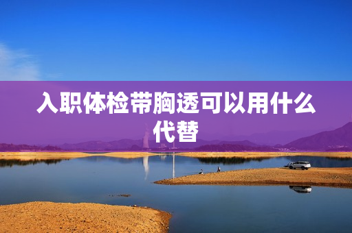 入职体检带胸透可以用什么代替