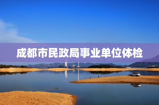 成都市民政局事业单位体检
