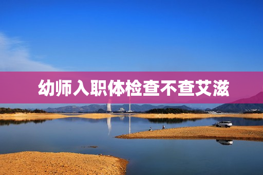  幼师入职体检查不查艾滋