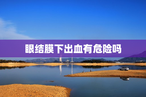 眼结膜下出血有危险吗