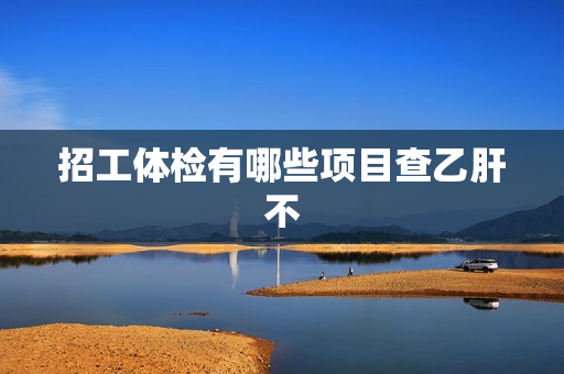 招工体检有哪些项目查乙肝不