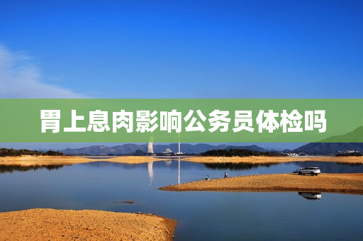胃上息肉影响公务员体检吗