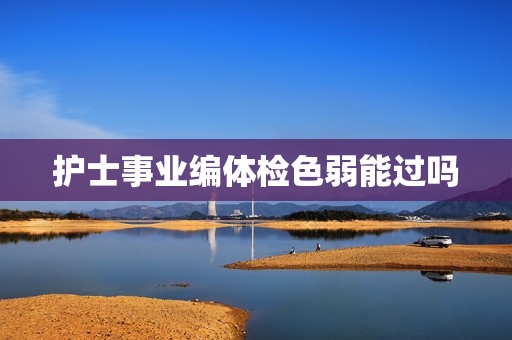 护士事业编体检色弱能过吗