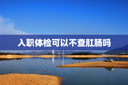 入职体检可以不查肛肠吗