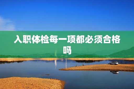 入职体检每一项都必须合格吗