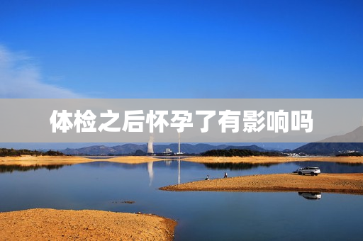 体检之后怀孕了有影响吗