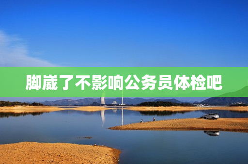 脚崴了不影响公务员体检吧