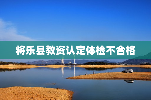 将乐县教资认定体检不合格