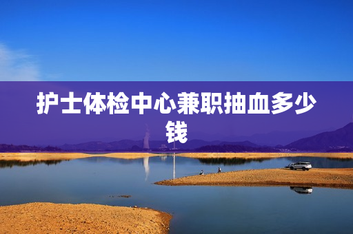 护士体检中心兼职抽血多少钱