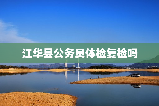 江华县公务员体检复检吗