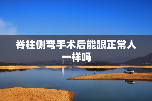 脊柱侧弯手术后能跟正常人一样吗