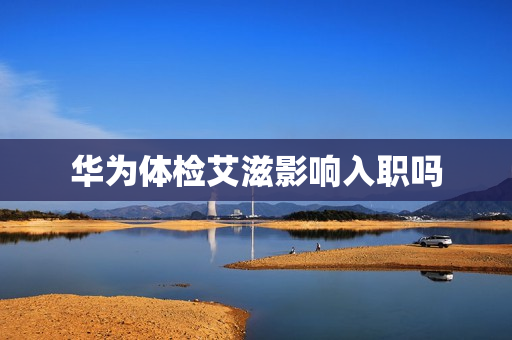 华为体检艾滋影响入职吗