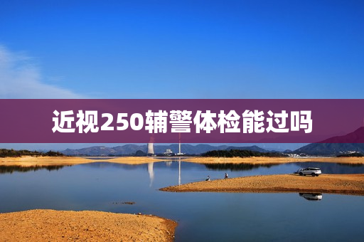 近视250辅警体检能过吗