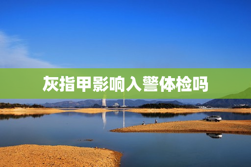 灰指甲影响入警体检吗