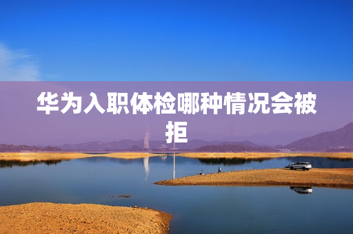 华为入职体检哪种情况会被拒
