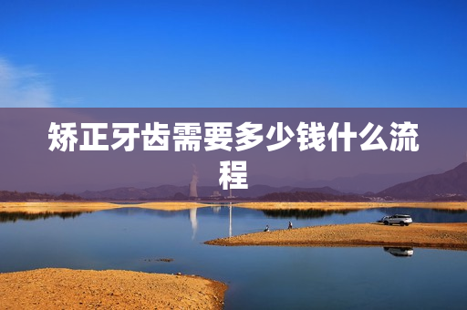 矫正牙齿需要多少钱什么流程