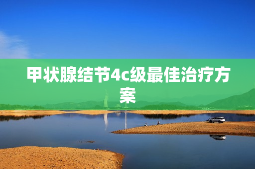 甲状腺结节4c级最佳治疗方案