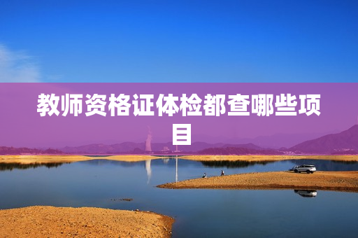教师资格证体检都查哪些项目