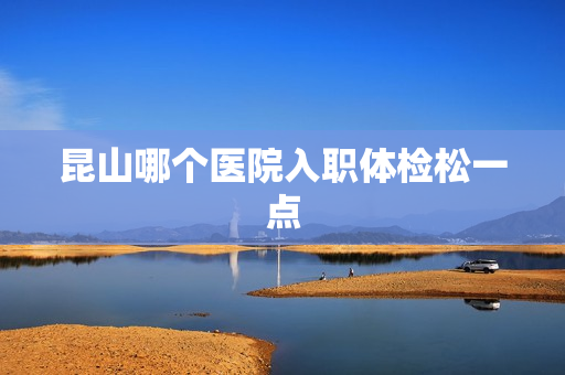 昆山哪个医院入职体检松一点