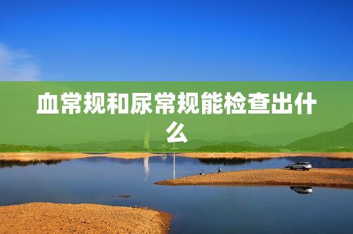 血常规和尿常规能检查出什么