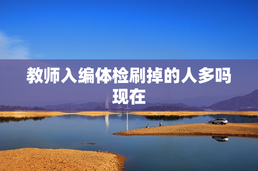 教师入编体检刷掉的人多吗现在