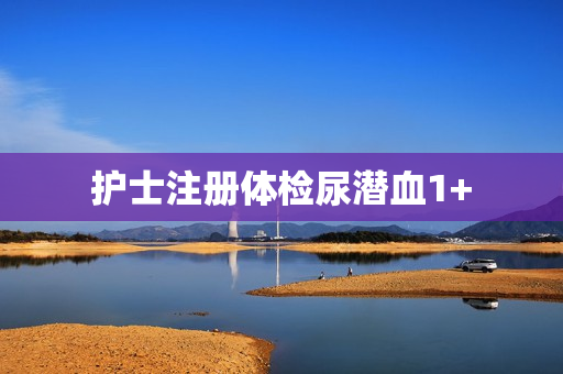 护士注册体检尿潜血1+