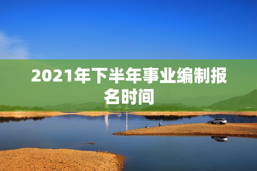 2021年下半年事业编制报名时间