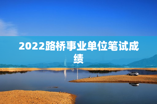 2022路桥事业单位笔试成绩